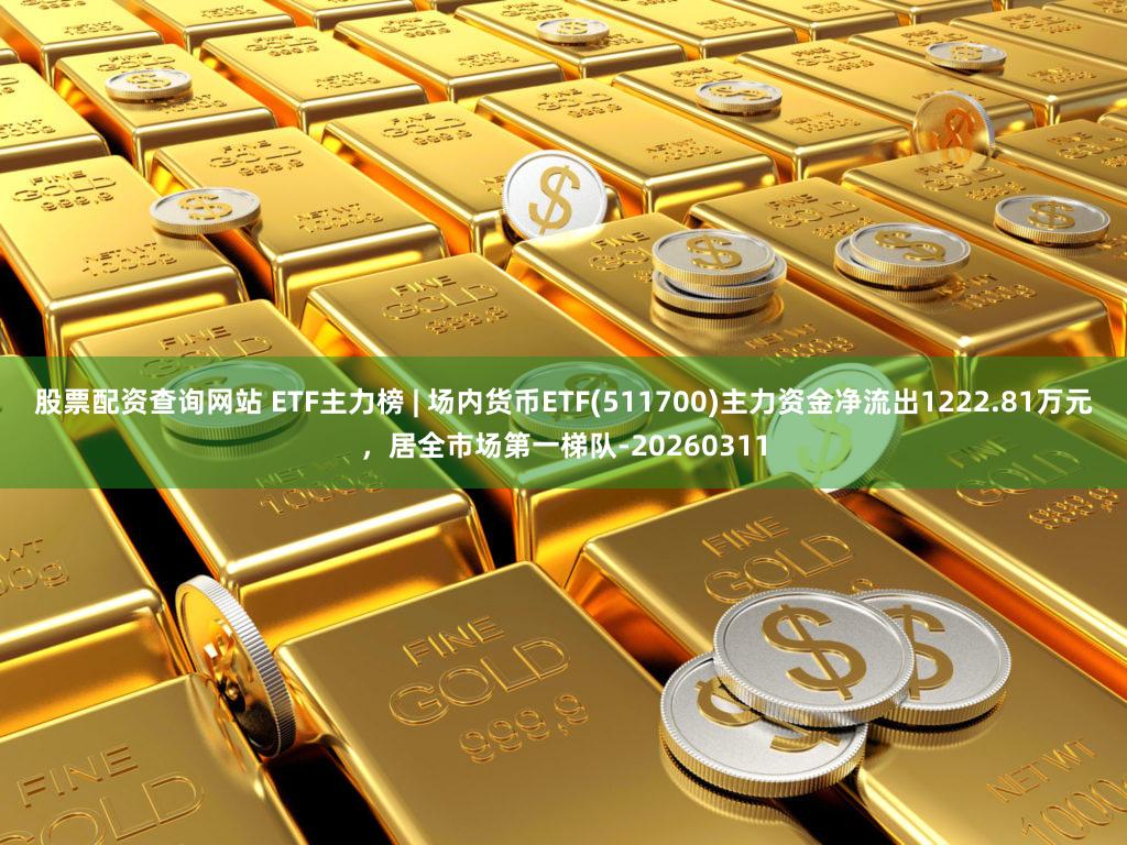 股票配资查询网站 ETF主力榜 | 场内货币ETF(511700)主力资金净流出1222.81万元，居全市场第一梯队-20260311