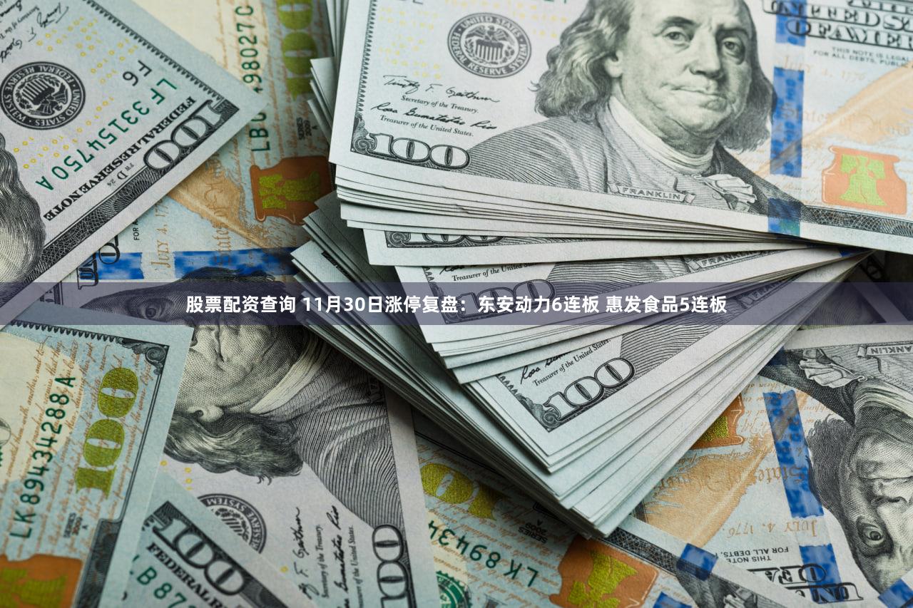 股票配资查询 11月30日涨停复盘：东安动力6连板 惠发食品5连板