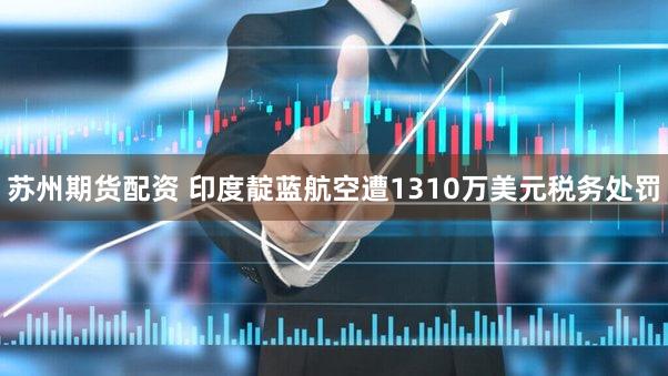 苏州期货配资 印度靛蓝航空遭1310万美元税务处罚