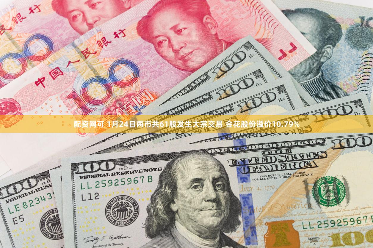 配资网可 1月24日两市共61股发生大宗交易 金花股份溢价10.79%