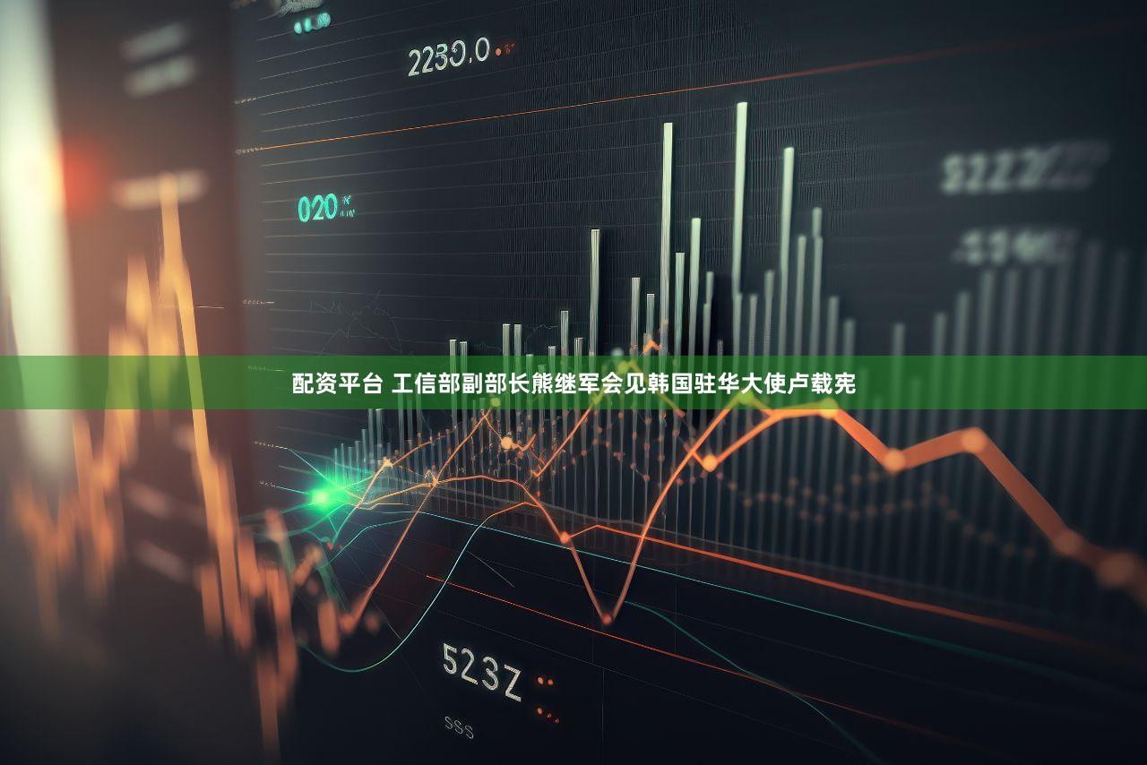 配资平台 工信部副部长熊继军会见韩国驻华大使卢载宪