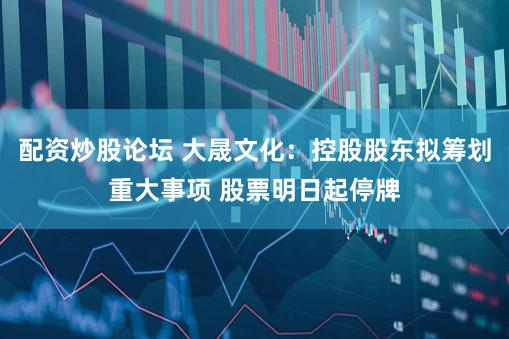 配资炒股论坛 大晟文化:控股股东拟筹划重大事项 股票明日起停牌