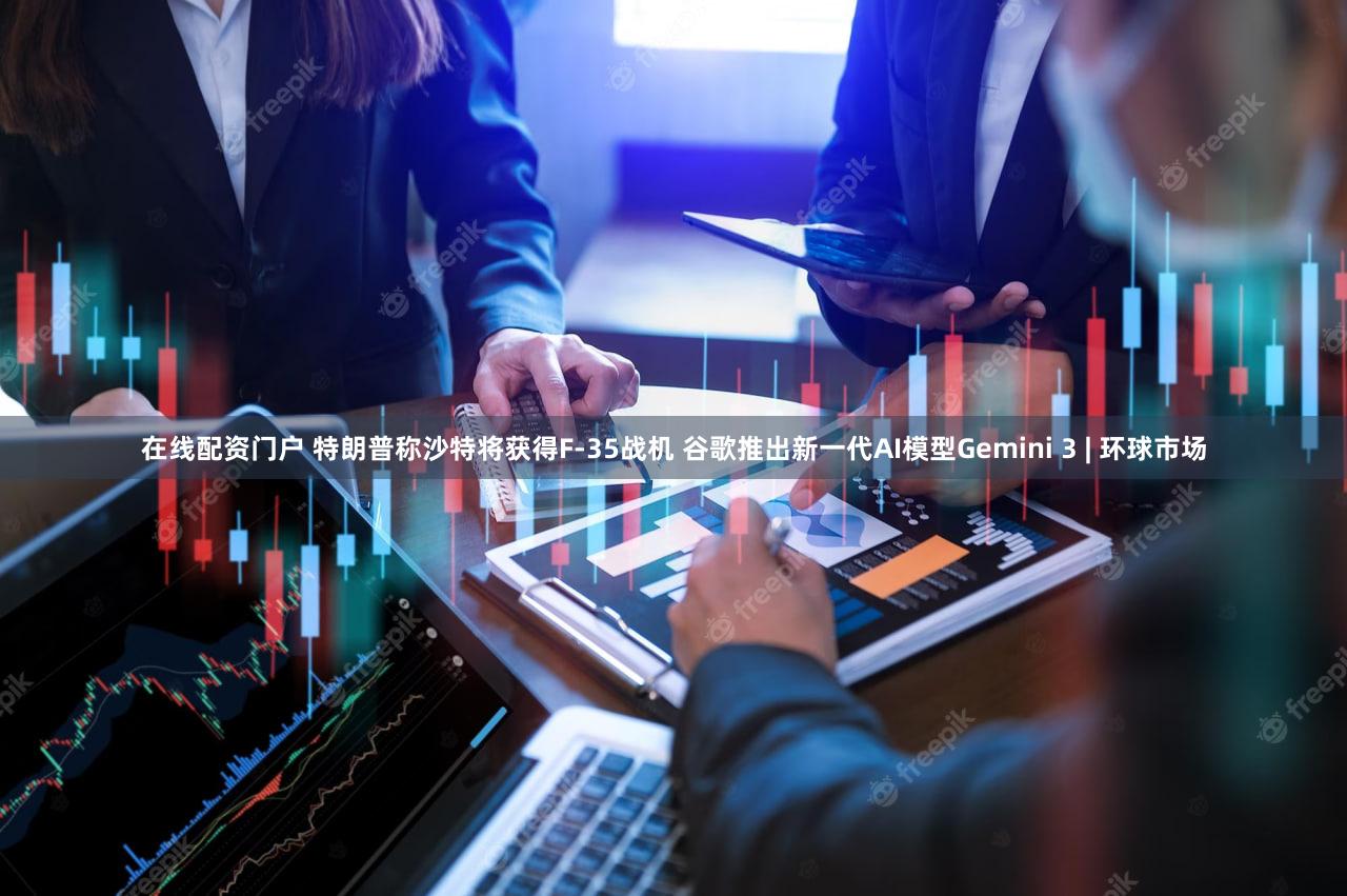 在线配资门户 特朗普称沙特将获得F-35战机 谷歌推出新一代AI模型Gemini 3 | 环球市场