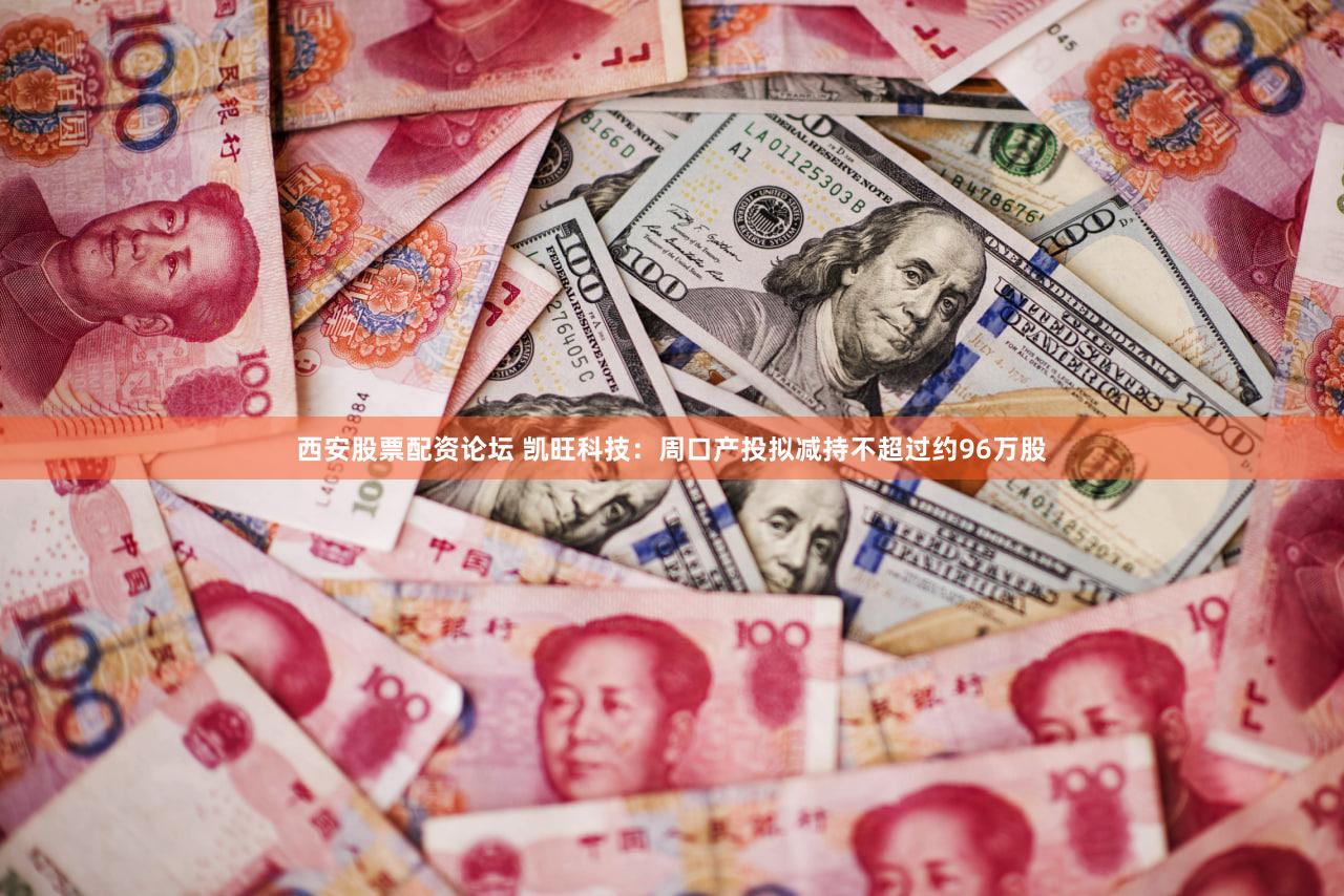 西安股票配资论坛 凯旺科技:周口产投拟减持不超过约96万股