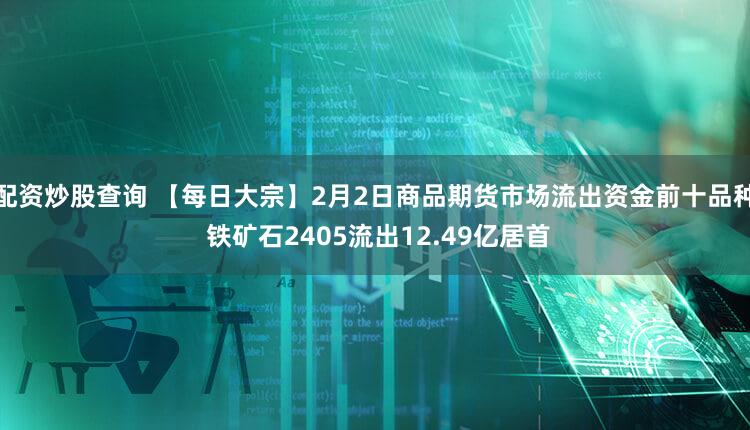 配资炒股查询 【每日大宗】2月2日商品期货市场流出资金前十品种 铁矿石2405流出12.49亿居首