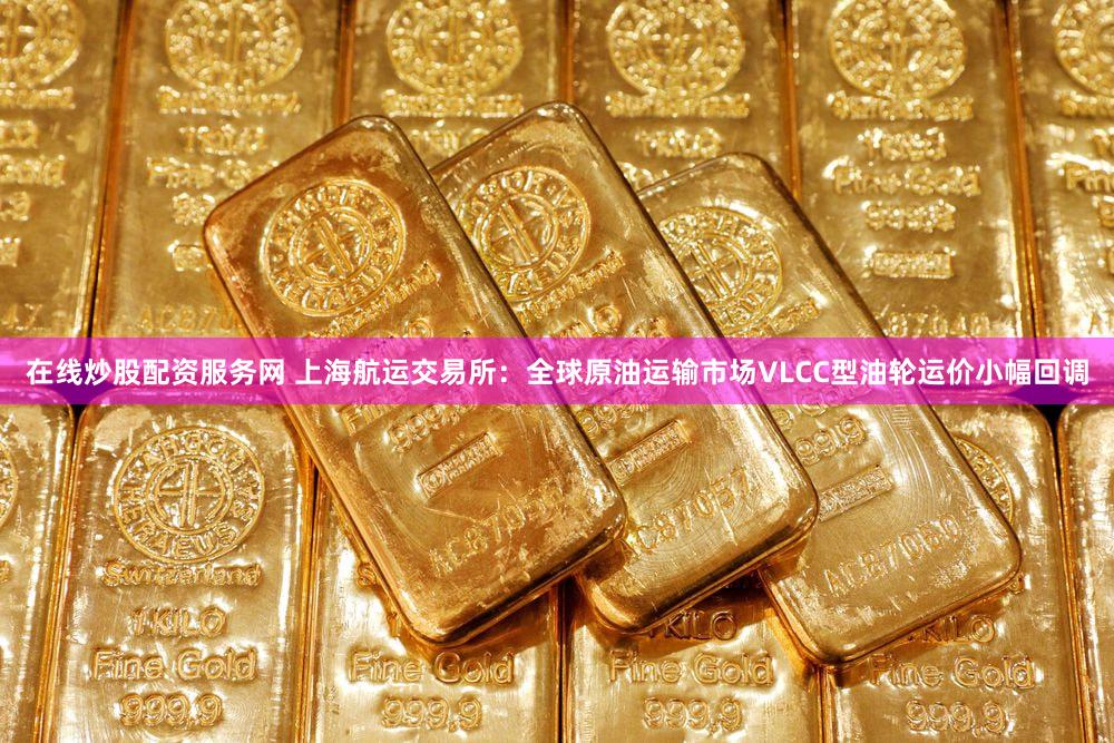 在线炒股配资服务网 上海航运交易所:全球原油运输市场VLCC型油轮运价小幅回调