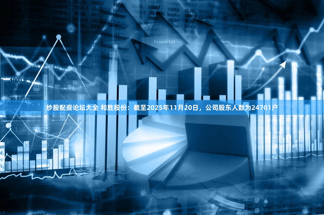 炒股配资论坛大全 和胜股份：截至2025年11月20日，公司股东人数为24701户