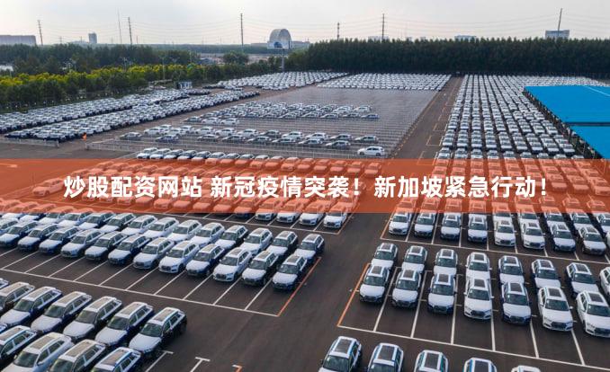 炒股配资网站 新冠疫情突袭！新加坡紧急行动！