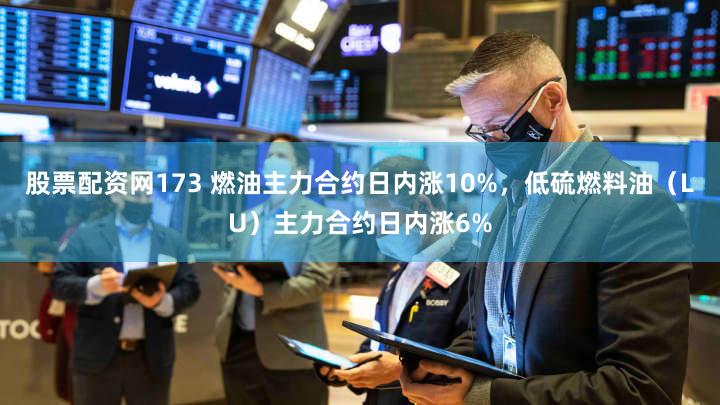 股票配资网173 燃油主力合约日内涨10%,低硫燃料油(LU)主力合约日内涨6%