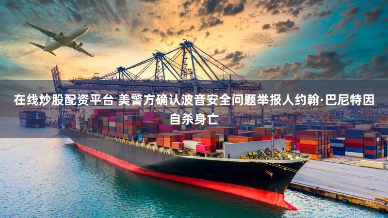 在线炒股配资平台 美警方确认波音安全问题举报人约翰·巴尼特因自杀身亡