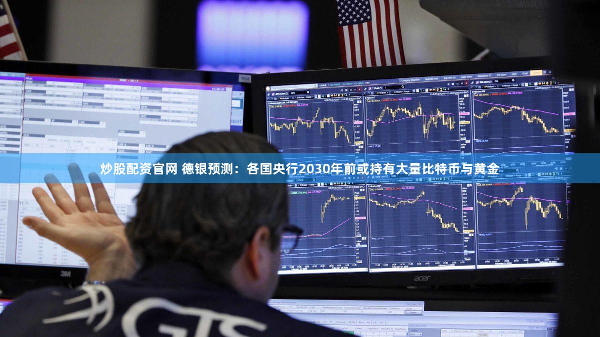 炒股配资官网 德银预测:各国央行2030年前或持有大量比特币与黄金
