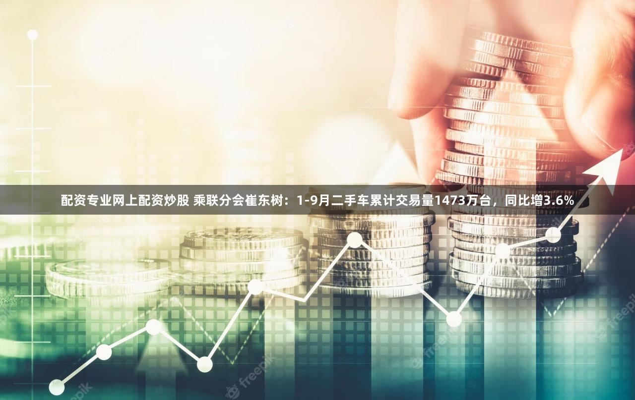 配资专业网上配资炒股 乘联分会崔东树：1-9月二手车累计交易量1473万台，同比增3.6%