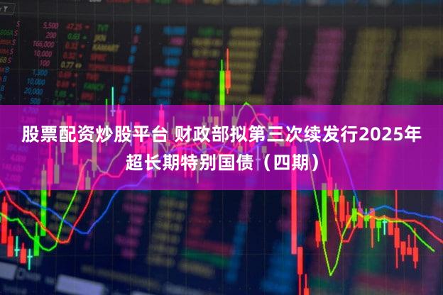 股票配资炒股平台 财政部拟第三次续发行2025年超长期特别国债（四期）