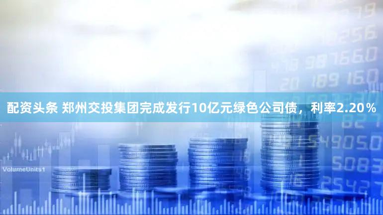 配资头条 郑州交投集团完成发行10亿元绿色公司债,利率2.20%