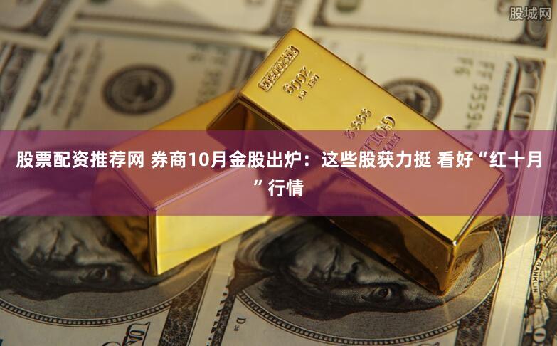 股票配资推荐网 券商10月金股出炉：这些股获力挺 看好“红十月”行情