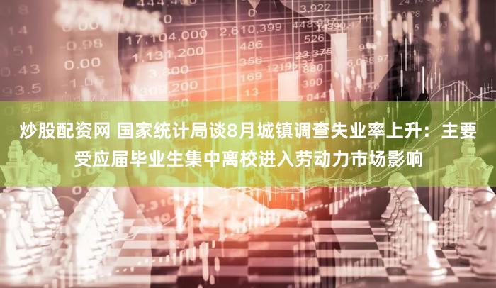 炒股配资网 国家统计局谈8月城镇调查失业率上升:主要受应届毕业生集中离校进入劳动力市场影响