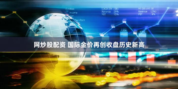 网炒股配资 国际金价再创收盘历史新高