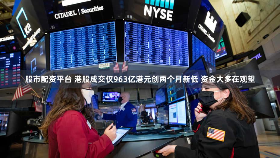 股市配资平台 港股成交仅963亿港元创两个月新低 资金大多在观望