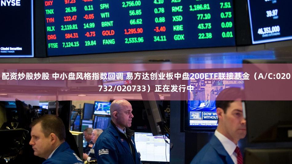 配资炒股炒股 中小盘风格指数回调 易方达创业板中盘200ETF联接基金(A/C:020732/020733)正在发行中