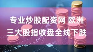 专业炒股配资网 欧洲三大股指收盘全线下跌