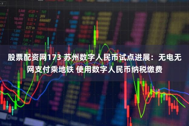 股票配资网173 苏州数字人民币试点进展：无电无网支付乘地铁 使用数字人民币纳税缴费