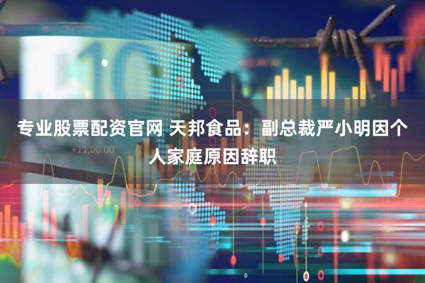 专业股票配资官网 天邦食品：副总裁严小明因个人家庭原因辞职