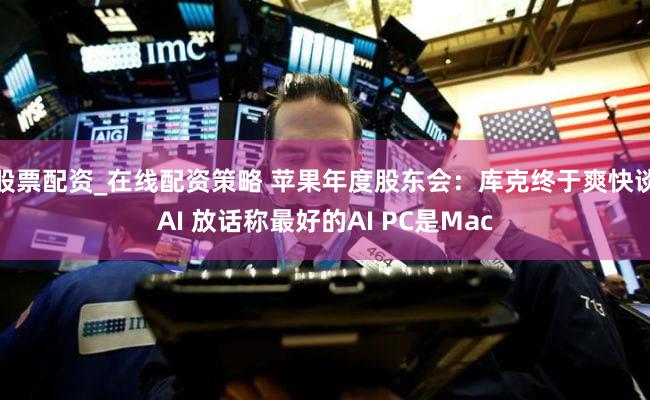 股票配资_在线配资策略 苹果年度股东会：库克终于爽快谈AI 放话称最好的AI PC是Mac