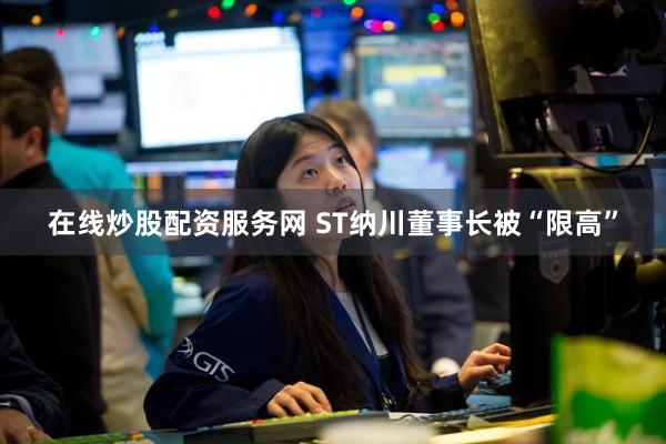 在线炒股配资服务网 ST纳川董事长被“限高”