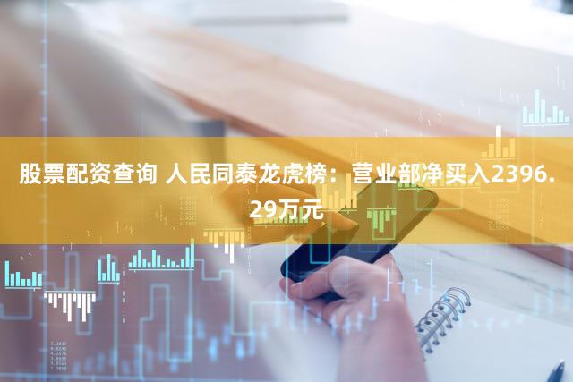 股票配资查询 人民同泰龙虎榜：营业部净买入2396.29万元
