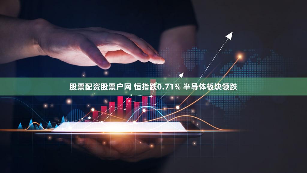 股票配资股票户网 恒指跌0.71% 半导体板块领跌