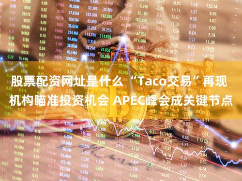 股票配资网址是什么 “Taco交易”再现 机构瞄准投资机会 APEC峰会成关键节点