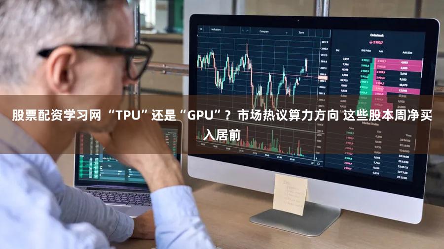 股票配资学习网 “TPU”还是“GPU”？市场热议算力方向 这些股本周净买入居前