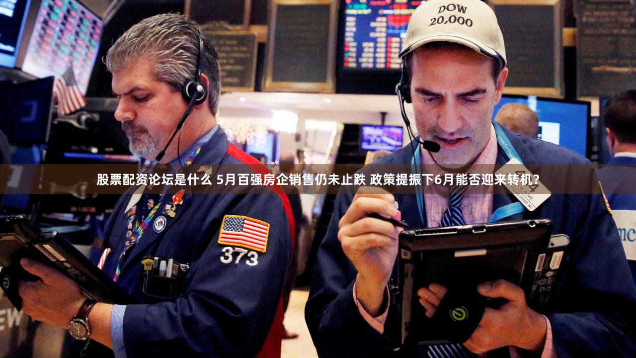 股票配资论坛是什么 5月百强房企销售仍未止跌 政策提振下6月能否迎来转机？