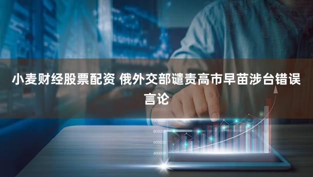 小麦财经股票配资 俄外交部谴责高市早苗涉台错误言论