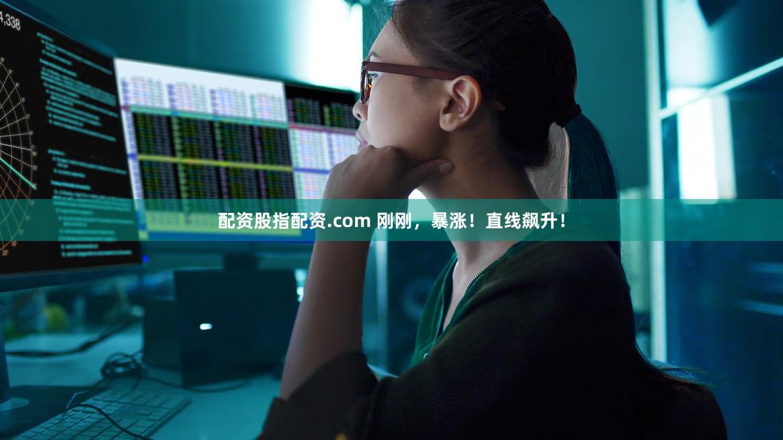 配资股指配资.com 刚刚，暴涨！直线飙升！