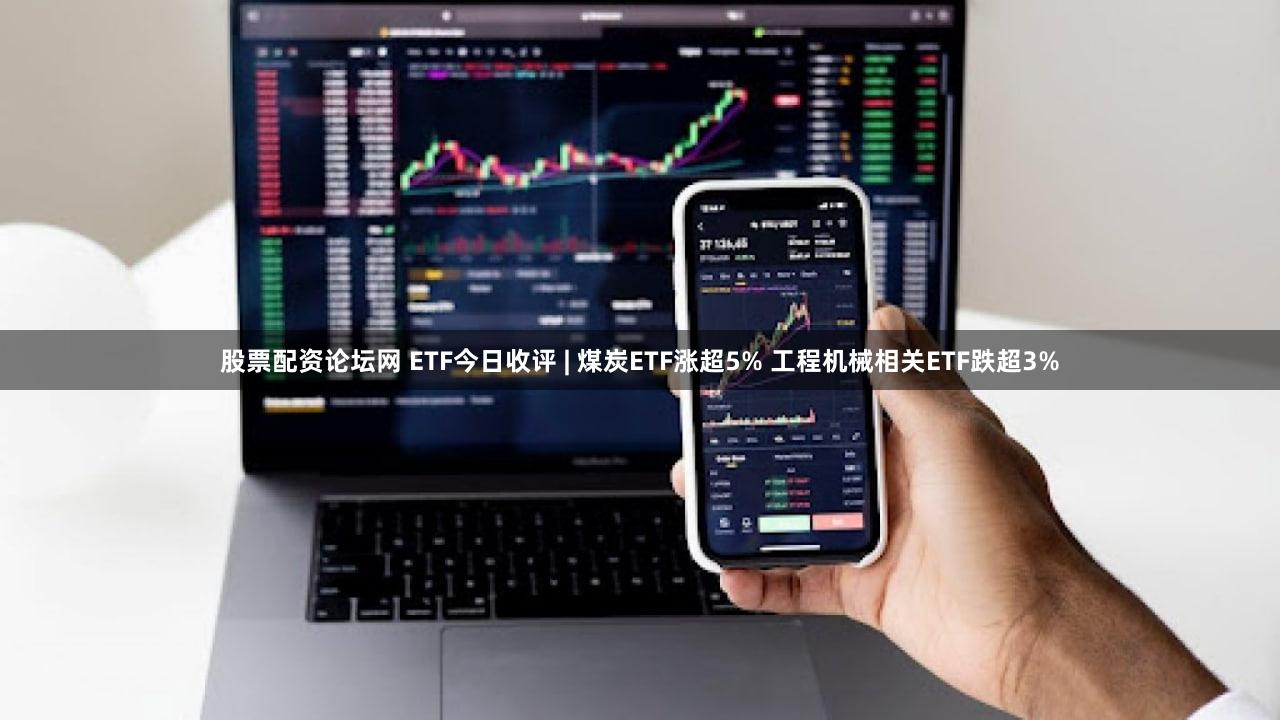 股票配资论坛网 ETF今日收评 | 煤炭ETF涨超5% 工程机械相关ETF跌超3%
