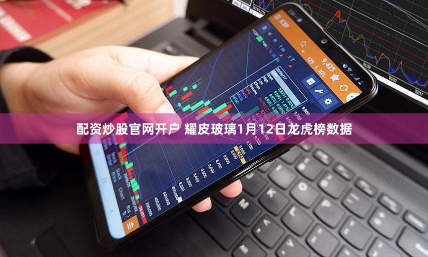 配资炒股官网开户 耀皮玻璃1月12日龙虎榜数据