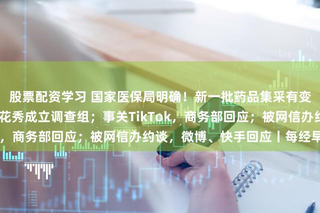 股票配资学习 国家医保局明确！新一批药品集采有变化；日喀则就蔡国强烟花秀成立调查组；事关TikTok，商务部回应；被网信办约谈，微博、快手回应丨每经早参