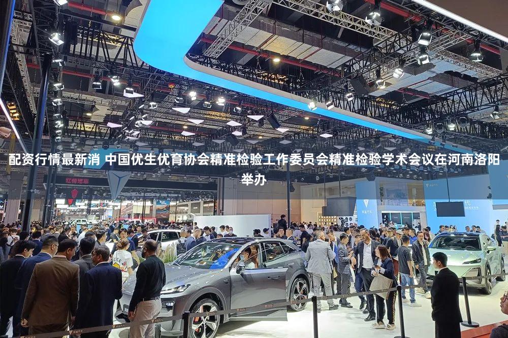 配资行情最新消 中国优生优育协会精准检验工作委员会精准检验学术会议在河南洛阳举办