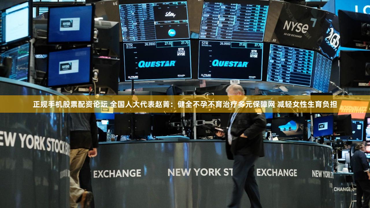 正规手机股票配资论坛 全国人大代表赵菁:健全不孕不育治疗多元保障网 减轻女性生育负担