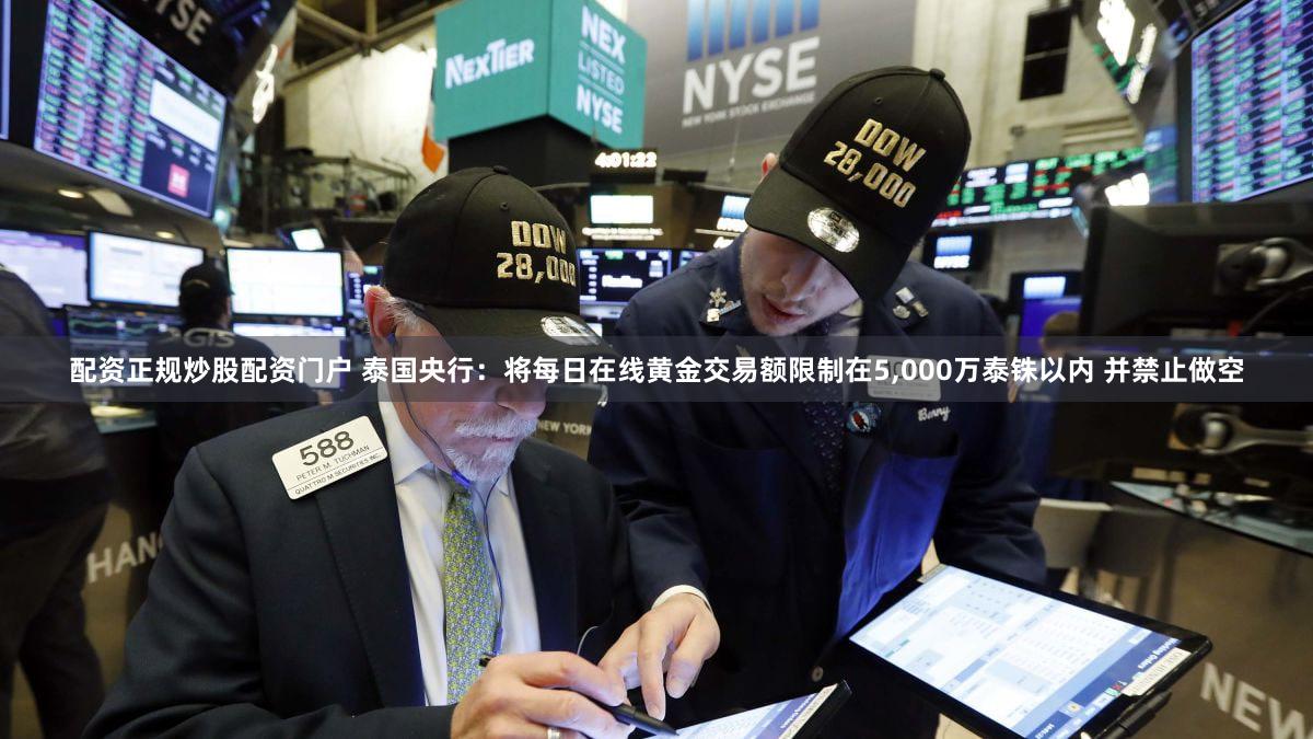 配资正规炒股配资门户 泰国央行：将每日在线黄金交易额限制在5,000万泰铢以内 并禁止做空