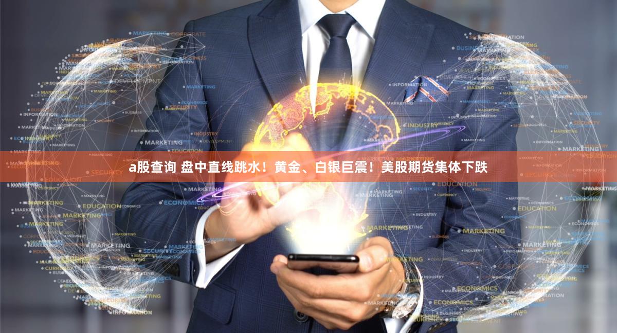 a股查询 盘中直线跳水!黄金、白银巨震!美股期货集体下跌