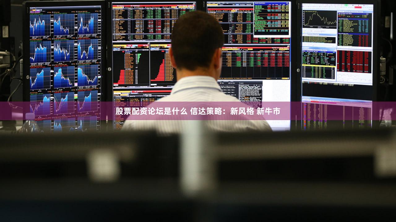 股票配资论坛是什么 信达策略：新风格 新牛市