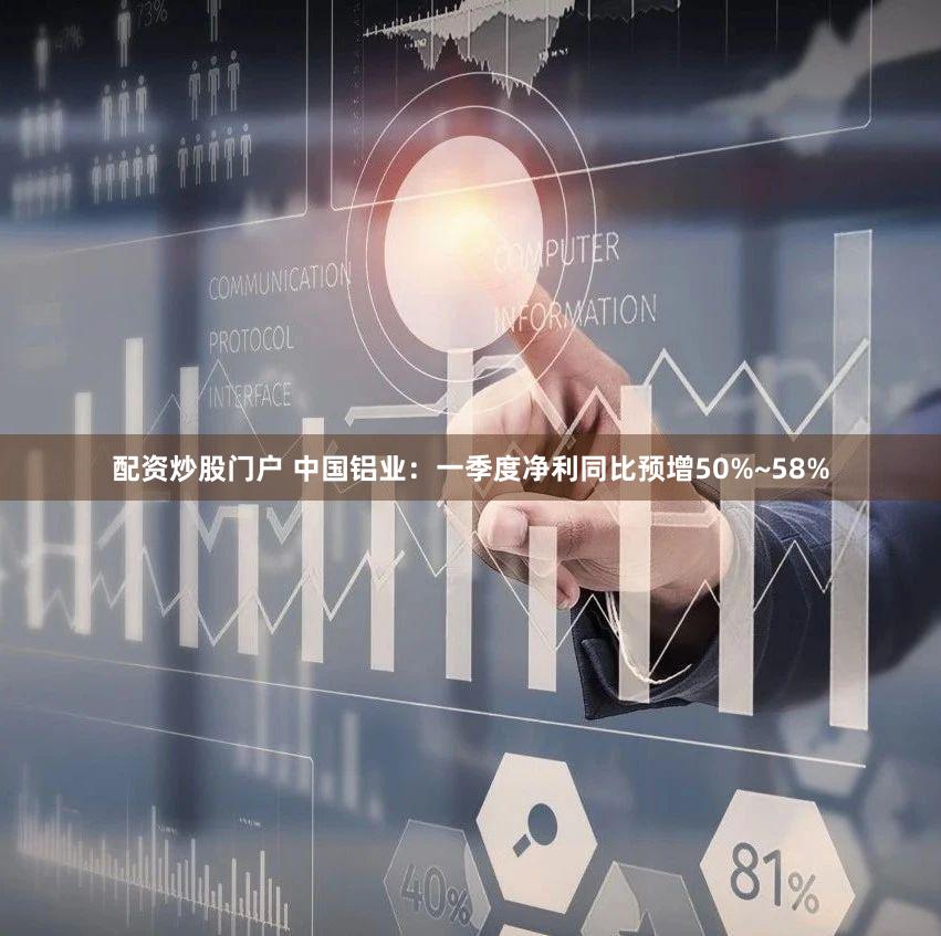 配资炒股门户 中国铝业:一季度净利同比预增50%~58%