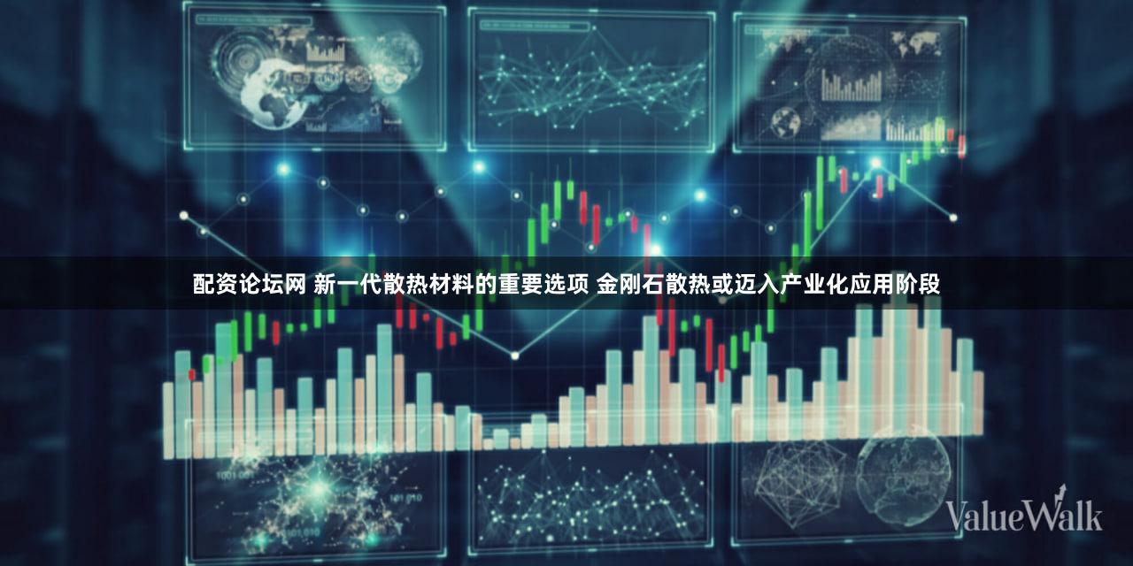 配资论坛网 新一代散热材料的重要选项 金刚石散热或迈入产业化应用阶段