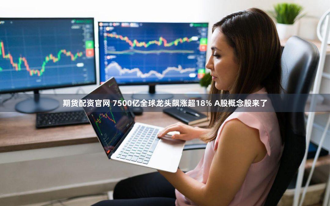 期货配资官网 7500亿全球龙头飙涨超18% A股概念股来了
