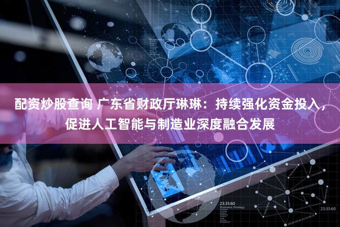 配资炒股查询 广东省财政厅琳琳：持续强化资金投入，促进人工智能与制造业深度融合发展