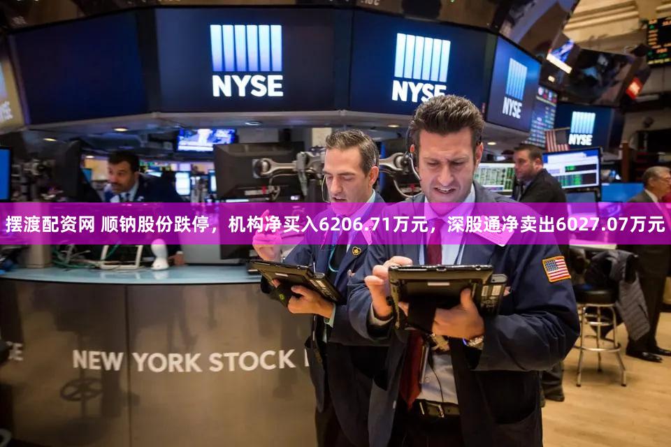 摆渡配资网 顺钠股份跌停,机构净买入6206.71万元,深股通净卖出6027.07万元