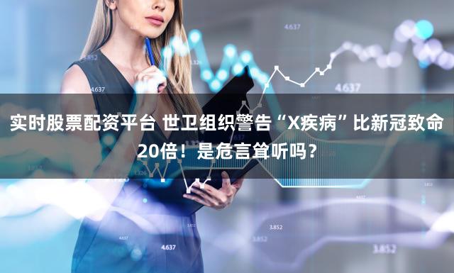 实时股票配资平台 世卫组织警告“X疾病”比新冠致命20倍！是危言耸听吗？