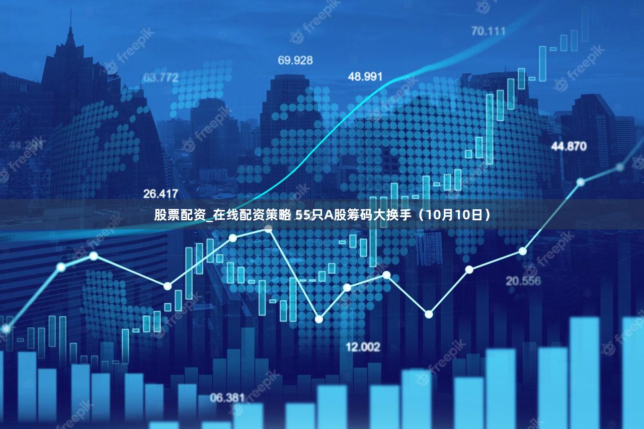 股票配资_在线配资策略 55只A股筹码大换手（10月10日）